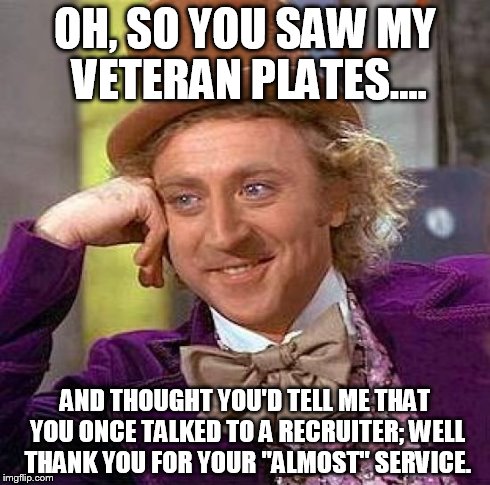 Creepy Condescending Wonka | OH, SO YOU SAW MY VETERAN PLATES.... AND THOUGHT YOU'D TELL ME THAT YOU ONCE TALKED TO A RECRUITER; WELL THANK YOU FOR YOUR "ALMOST" SERVICE | image tagged in memes,creepy condescending wonka | made w/ Imgflip meme maker