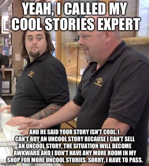 pawn stars rebuttal | YEAH, I CALLED MY COOL STORIES EXPERT AND HE SAID YOUR STORY ISN'T COOL. I CAN'T BUY AN UNCOOL STORY BECAUSE I CAN'T SELL AN UNCOOL STORY, T | image tagged in pawn stars rebuttal | made w/ Imgflip meme maker