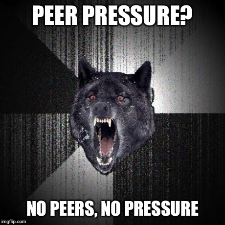 Insanity Wolf Meme | PEER PRESSURE? NO PEERS, NO PRESSURE | image tagged in memes,insanity wolf | made w/ Imgflip meme maker