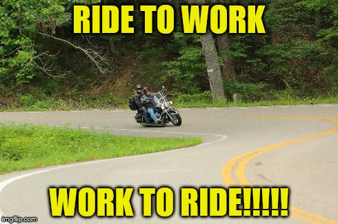 BIKER | RIDE TO WORK WORK TO RIDE!!!!! | image tagged in bikers | made w/ Imgflip meme maker