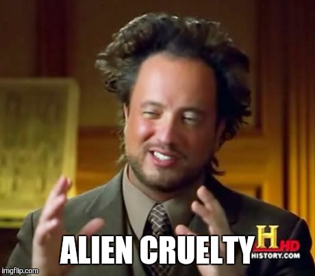 Ancient Aliens Meme | ALIEN CRUELTY | image tagged in memes,ancient aliens | made w/ Imgflip meme maker