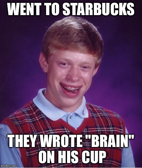 Bad Luck Brian Meme | WENT TO STARBUCKS THEY WROTE "BRAIN" ON HIS CUP | image tagged in memes,bad luck brian | made w/ Imgflip meme maker