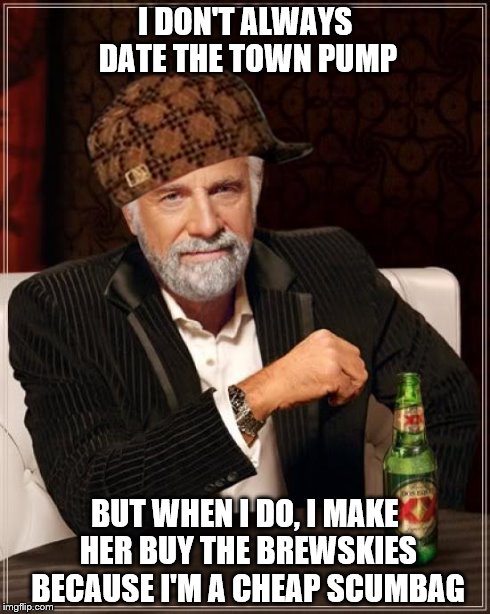 The Most Interesting Man In The World | I DON'T ALWAYS DATE THE TOWN PUMP BUT WHEN I DO, I MAKE HER BUY THE BREWSKIES BECAUSE I'M A CHEAP SCUMBAG | image tagged in memes,the most interesting man in the world,scumbag | made w/ Imgflip meme maker