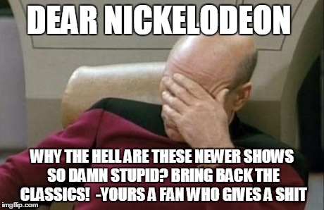 Captain Picard Facepalm | DEAR NICKELODEON WHY THE HELL ARE THESE NEWER SHOWS SO DAMN STUPID? BRING BACK THE CLASSICS! 
-YOURS A FAN WHO GIVES A SHIT | image tagged in memes,captain picard facepalm | made w/ Imgflip meme maker