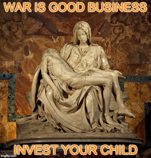 War is Good Business | WAR IS GOOD BUSINESS INVEST YOUR CHILD | image tagged in pieta,war,republicans,iran | made w/ Imgflip meme maker