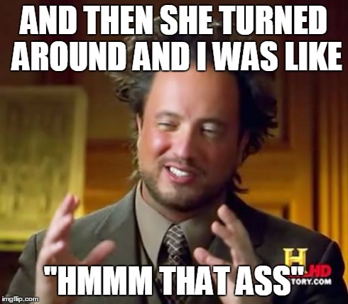 Ancient Aliens | AND THEN SHE TURNED AROUND AND I WAS LIKE "HMMM THAT ASS" | image tagged in memes,ancient aliens | made w/ Imgflip meme maker