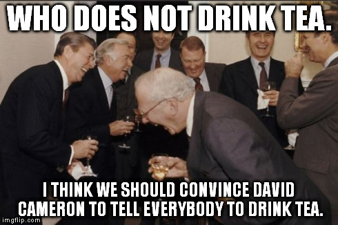 Laughing Men In Suits Meme | WHO DOES NOT DRINK TEA. I THINK WE SHOULD CONVINCE DAVID CAMERON TO TELL EVERYBODY TO DRINK TEA. | image tagged in memes,laughing men in suits | made w/ Imgflip meme maker