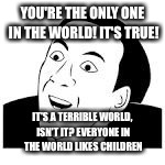 YOU'RE THE ONLY ONE IN THE WORLD! IT'S TRUE! IT'S A TERRIBLE WORLD, ISN'T IT? EVERYONE IN THE WORLD LIKES CHILDREN | made w/ Imgflip meme maker