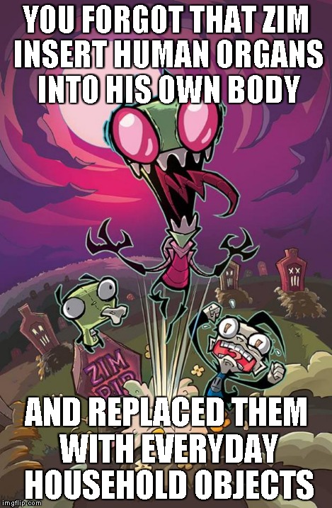 YOU FORGOT THAT ZIM INSERT HUMAN ORGANS INTO HIS OWN BODY AND REPLACED THEM WITH EVERYDAY HOUSEHOLD OBJECTS | image tagged in invaderzim back from the grave | made w/ Imgflip meme maker