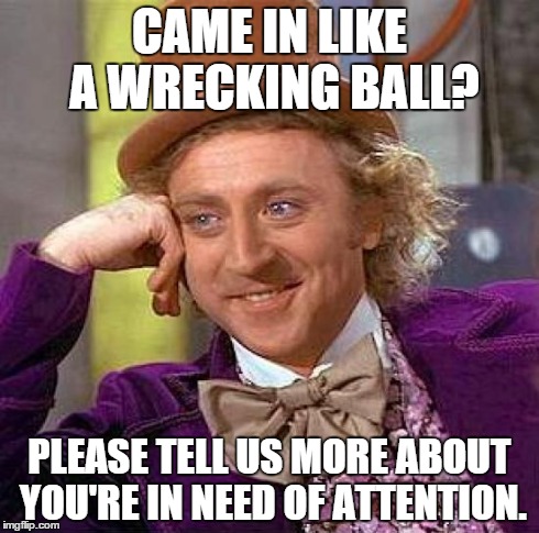Creepy Condescending Wonka Meme | CAME IN LIKE A WRECKING BALL? PLEASE TELL US MORE ABOUT YOU'RE IN NEED OF ATTENTION. | image tagged in memes,creepy condescending wonka | made w/ Imgflip meme maker