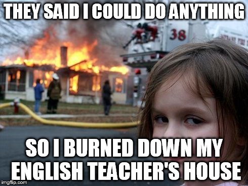 Disaster Girl Meme | THEY SAID I COULD DO ANYTHING SO I BURNED DOWN MY ENGLISH TEACHER'S HOUSE | image tagged in memes,disaster girl | made w/ Imgflip meme maker