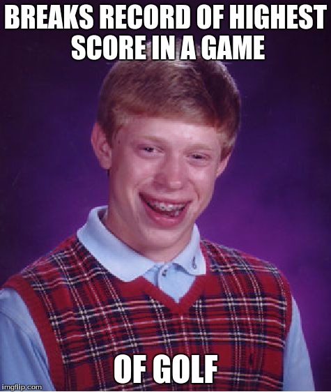 Was talking to my parents about this... | BREAKS RECORD OF HIGHEST SCORE IN A GAME OF GOLF | image tagged in memes,bad luck brian | made w/ Imgflip meme maker