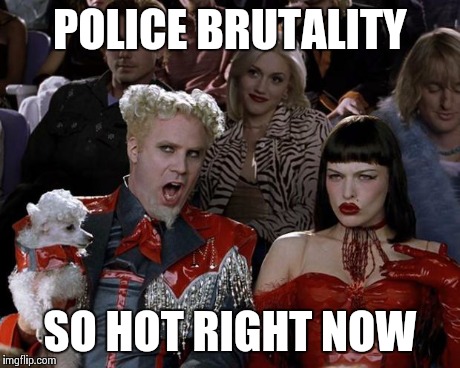 Mugatu So Hot Right Now | POLICE BRUTALITY SO HOT RIGHT NOW | image tagged in memes,mugatu so hot right now,AdviceAnimals | made w/ Imgflip meme maker