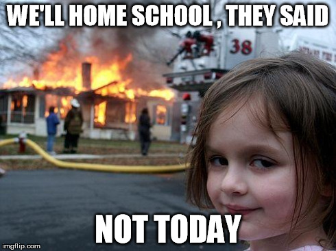 Disaster Girl Meme | WE'LL HOME SCHOOL , THEY SAID NOT TODAY | image tagged in memes,disaster girl | made w/ Imgflip meme maker