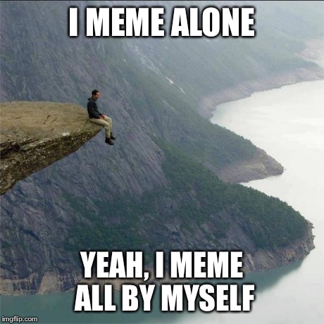 alone | I MEME ALONE YEAH, I MEME ALL BY MYSELF | image tagged in alone | made w/ Imgflip meme maker