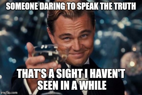 Leonardo Dicaprio Cheers Meme | SOMEONE DARING TO SPEAK THE TRUTH THAT'S A SIGHT I HAVEN'T SEEN IN A WHILE | image tagged in memes,leonardo dicaprio cheers | made w/ Imgflip meme maker