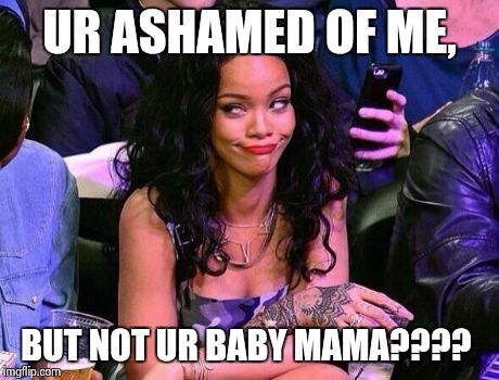 Rihanna Puhlease | UR ASHAMED OF ME, BUT NOT UR BABY MAMA???? | image tagged in rihanna puhlease | made w/ Imgflip meme maker