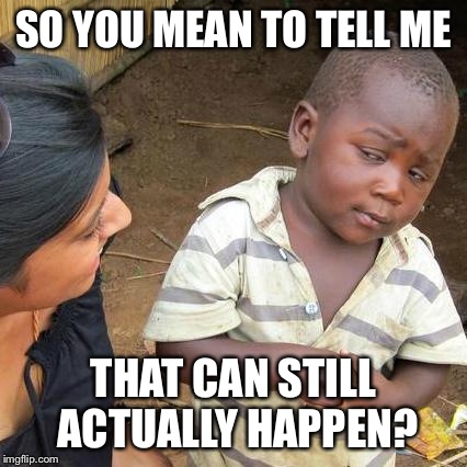 Third World Skeptical Kid Meme | SO YOU MEAN TO TELL ME THAT CAN STILL ACTUALLY HAPPEN? | image tagged in memes,third world skeptical kid | made w/ Imgflip meme maker