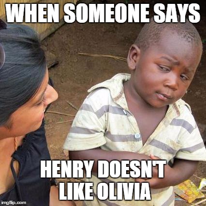 Third World Skeptical Kid Meme | WHEN SOMEONE SAYS HENRY DOESN'T LIKE OLIVIA | image tagged in memes,third world skeptical kid | made w/ Imgflip meme maker