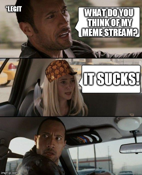 The Rock Driving | WHAT DO YOU THINK OF MY MEME STREAM? IT SUCKS! *LEGIT | image tagged in memes,the rock driving,scumbag | made w/ Imgflip meme maker
