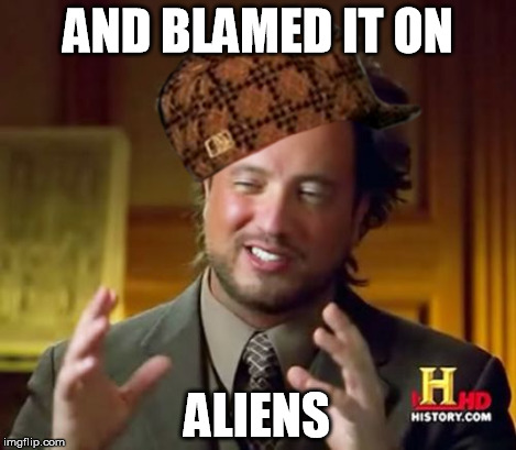 Ancient Aliens Meme | AND BLAMED IT ON ALIENS | image tagged in memes,ancient aliens,scumbag | made w/ Imgflip meme maker