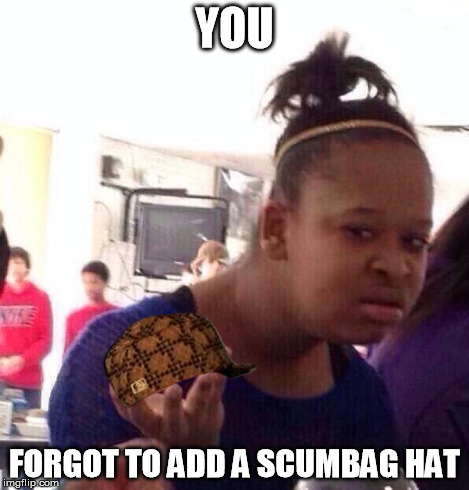 Black Girl Wat Meme | YOU FORGOT TO ADD A SCUMBAG HAT | image tagged in memes,black girl wat,scumbag | made w/ Imgflip meme maker