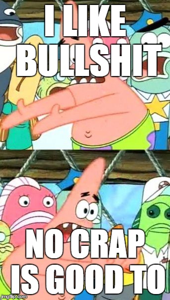 Put It Somewhere Else Patrick | I LIKE BULLSHIT NO CRAP IS GOOD TO | image tagged in memes,put it somewhere else patrick | made w/ Imgflip meme maker