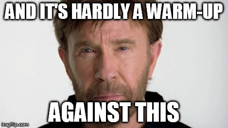 Chuck Norris | AND IT'S HARDLY A WARM-UP AGAINST THIS | image tagged in chuck norris | made w/ Imgflip meme maker