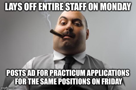 Scumbag Boss | LAYS OFF ENTIRE STAFF ON MONDAY POSTS AD FOR PRACTICUM APPLICATIONS FOR THE SAME POSITIONS ON FRIDAY | image tagged in memes,scumbag boss | made w/ Imgflip meme maker