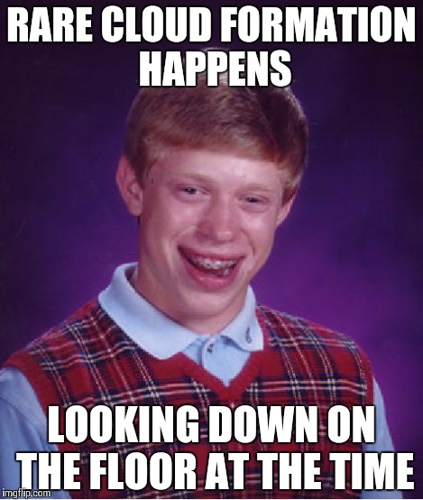 Bad Luck Brian Meme | RARE CLOUD FORMATION HAPPENS LOOKING DOWN ON THE FLOOR AT THE TIME | image tagged in memes,bad luck brian | made w/ Imgflip meme maker