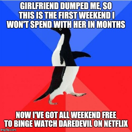 Socially Awkward Awesome Penguin | GIRLFRIEND DUMPED ME, SO THIS IS THE FIRST WEEKEND I WON'T SPEND WITH HER IN MONTHS NOW I'VE GOT ALL WEEKEND FREE TO BINGE WATCH DAREDEVIL O | image tagged in memes,socially awkward awesome penguin,AdviceAnimals | made w/ Imgflip meme maker