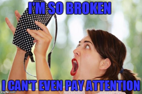 I'M SO BROKEN I CAN'T EVEN PAY ATTENTION | image tagged in broken | made w/ Imgflip meme maker