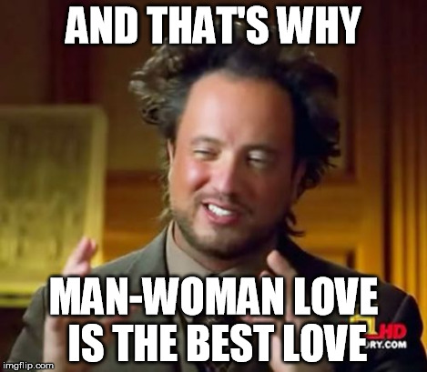 Ancient Aliens Meme | AND THAT'S WHY MAN-WOMAN LOVE IS THE BEST LOVE | image tagged in memes,ancient aliens | made w/ Imgflip meme maker