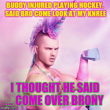 Unicorn MAN Meme | BUDDY INJURED PLAYING HOCKEY. SAID BRO COME LOOK AT MY KNREE I THOUGHT HE SAID ... COME OVER BRONY | image tagged in memes,unicorn man | made w/ Imgflip meme maker