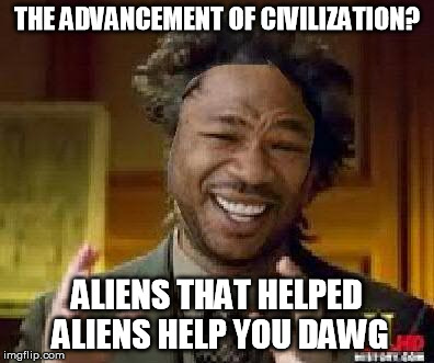 THE ADVANCEMENT OF CIVILIZATION? ALIENS THAT HELPED ALIENS HELP YOU DAWG | image tagged in xzibit aliens,ancient aliens,xzibit | made w/ Imgflip meme maker