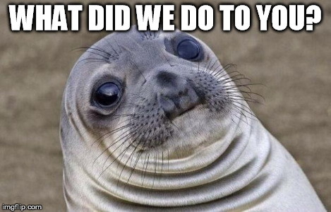 Awkward Moment Sealion Meme | WHAT DID WE DO TO YOU? | image tagged in memes,awkward moment sealion | made w/ Imgflip meme maker