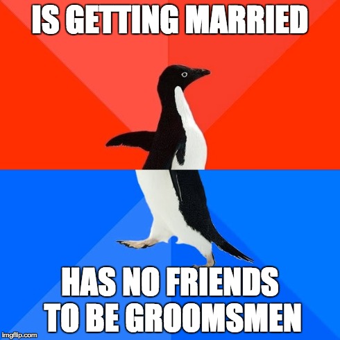 Socially Awesome Awkward Penguin | IS GETTING MARRIED HAS NO FRIENDS TO BE GROOMSMEN | image tagged in memes,socially awesome awkward penguin | made w/ Imgflip meme maker