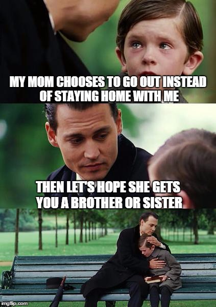 Finding Neverland | MY MOM CHOOSES TO GO OUT INSTEAD OF STAYING HOME WITH ME THEN LET'S HOPE SHE GETS YOU A BROTHER OR SISTER | image tagged in memes,finding neverland | made w/ Imgflip meme maker