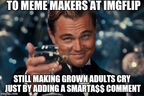 Leonardo | TO MEME MAKERS AT IMGFLIP STILL MAKING GROWN ADULTS CRY JUST BY ADDING A SMARTA$$ COMMENT | image tagged in memes,funny,cry | made w/ Imgflip meme maker