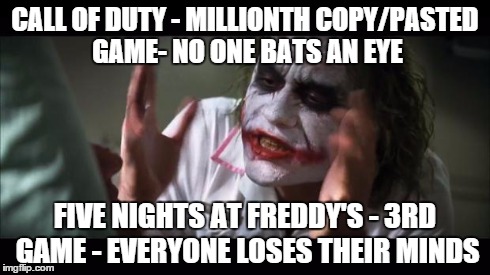 And everybody loses their minds Meme | CALL OF DUTY - MILLIONTH COPY/PASTED GAME-
NO ONE BATS AN EYE FIVE NIGHTS AT FREDDY'S - 3RD GAME - EVERYONE LOSES THEIR MINDS | image tagged in memes,and everybody loses their minds | made w/ Imgflip meme maker
