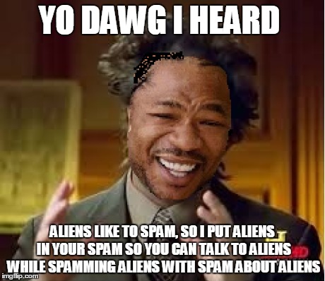 YO DAWG I HEARD ALIENS LIKE TO SPAM, SO I PUT ALIENS IN YOUR SPAM SO YOU CAN TALK TO ALIENS WHILE SPAMMING ALIENS WITH SPAM ABOUT ALIENS | made w/ Imgflip meme maker