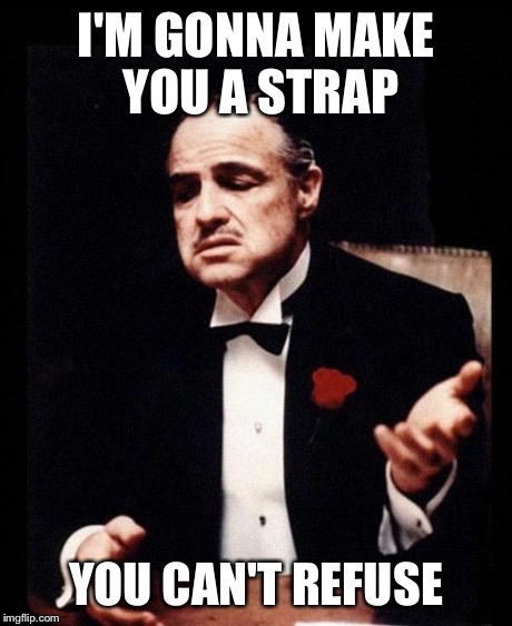 godfather | I'M GONNA MAKE YOU A STRAP YOU CAN'T REFUSE | image tagged in godfather | made w/ Imgflip meme maker