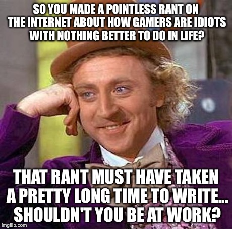 Creepy Condescending Wonka Meme | SO YOU MADE A POINTLESS RANT ON THE INTERNET ABOUT HOW GAMERS ARE IDIOTS WITH NOTHING BETTER TO DO IN LIFE? THAT RANT MUST HAVE TAKEN A PRET | image tagged in memes,creepy condescending wonka | made w/ Imgflip meme maker