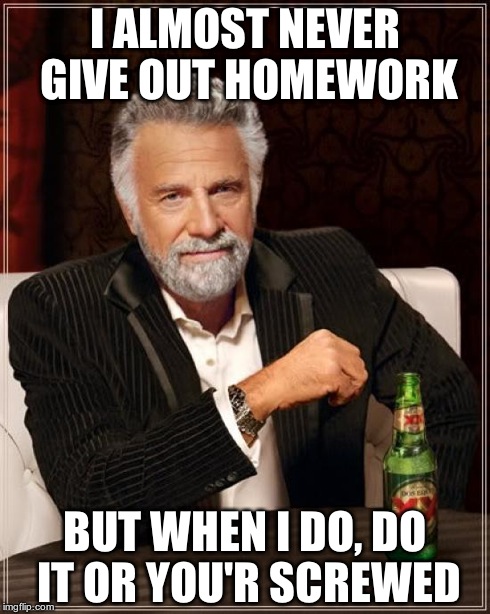 My 7th grade science teacher explained | I ALMOST NEVER GIVE OUT HOMEWORK BUT WHEN I DO, DO IT OR YOU'R SCREWED | image tagged in memes,the most interesting man in the world | made w/ Imgflip meme maker