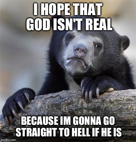 Confession Bear Meme | I HOPE THAT GOD ISN'T REAL BECAUSE IM GONNA GO STRAIGHT TO HELL IF HE IS | image tagged in memes,confession bear | made w/ Imgflip meme maker