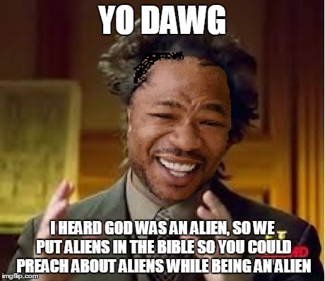 YO DAWG I HEARD GOD WAS AN ALIEN, SO WE PUT ALIENS IN THE BIBLE SO YOU COULD PREACH ABOUT ALIENS WHILE BEING AN ALIEN | made w/ Imgflip meme maker