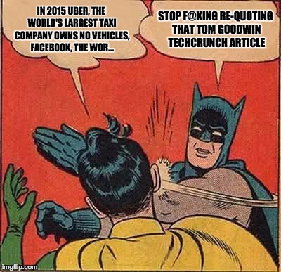 'That' Techcrunch article you're reading everywhere | IN 2015 UBER, THE WORLD'S LARGEST TAXI COMPANY OWNS NO VEHICLES, FACEBOOK, THE WOR... STOP F@KING RE-QUOTING THAT TOM GOODWIN TECHCRUNCH ART | image tagged in memes,batman slapping robin | made w/ Imgflip meme maker