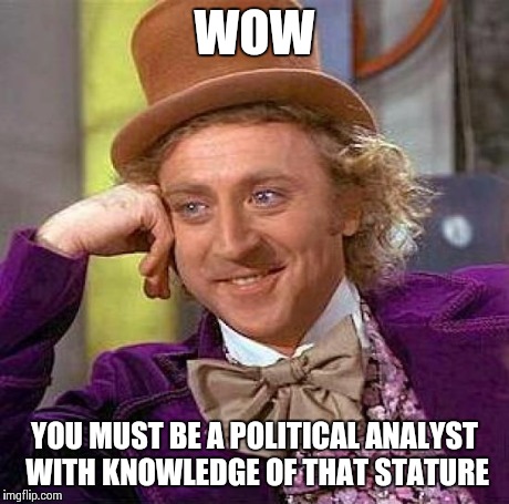 Creepy Condescending Wonka Meme | WOW YOU MUST BE A POLITICAL ANALYST WITH KNOWLEDGE OF THAT STATURE | image tagged in memes,creepy condescending wonka | made w/ Imgflip meme maker