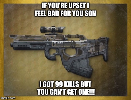 Me in Destiny  | IF YOU'RE UPSET I FEEL BAD FOR YOU SON I GOT 99 KILLS BUT YOU CAN'T GET ONE!!! | image tagged in destiny | made w/ Imgflip meme maker