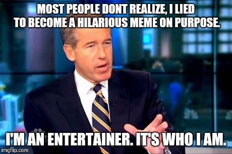 Brian Williams Was There 2 | MOST PEOPLE DONT REALIZE, I LIED TO BECOME A HILARIOUS MEME ON PURPOSE. I'M AN ENTERTAINER. IT'S WHO I AM. | image tagged in memes,brian williams was there 2 | made w/ Imgflip meme maker